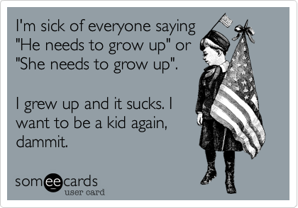 I'm sick of everyone saying
"He needs to grow up" or 
"She needs to grow up".  

I grew up and it sucks. I
want to be a kid again,
dammit.
