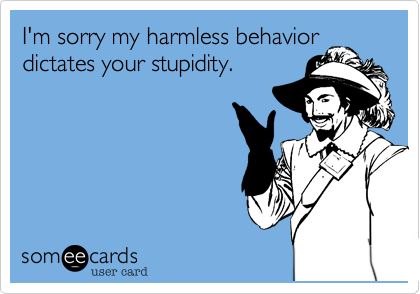 I'm sorry my harmless behavior
dictates your stupidity.