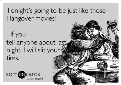 Tonight's going to be just like those Hangover movies!  

- If you
tell anyone about last
night, I will slit your
tires.