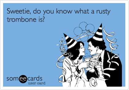 Sweetie, do you know what a rusty trombone is?