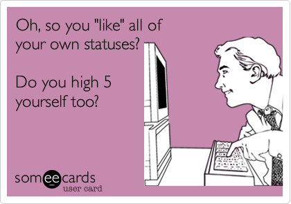 Oh, so you "like" all of
your own statuses?

Do you high 5
yourself too?