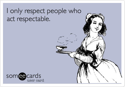 I only respect people who
act respectable.