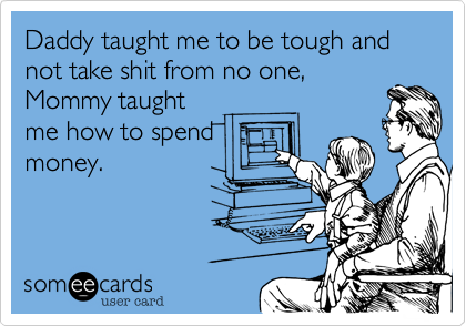 Daddy taught me to be tough and not take shit from no one,
Mommy taught
me how to spend
money.