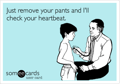 Just remove your pants and I'll check your heartbeat.