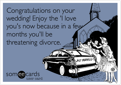 Congratulations on your
wedding! Enjoy the 'I love
you's now because in a few
months you'll be
threatening divorce.