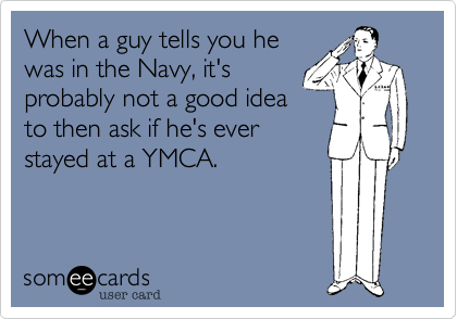 When a guy tells you he
was in the Navy, it's
probably not a good idea
to then ask if he's ever
stayed at a YMCA.