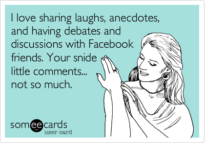 I love sharing laughs, anecdotes, and having debates and
discussions with Facebook
friends. Your snide
little comments...
not so much.