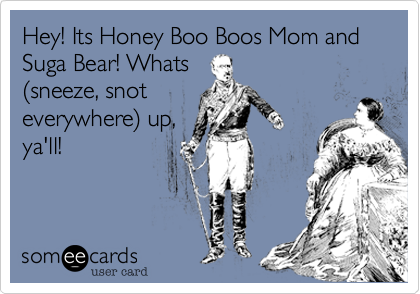 Hey! Its Honey Boo Boos Mom and Suga Bear! Whats
(sneeze, snot
everywhere) up,
ya'll!