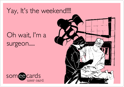 Yay, It's the weekend!!!!  


Oh wait, I'm a
surgeon.....