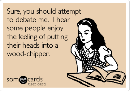 Sure, you should attempt 
to debate me.  I hear
some people enjoy
the feeling of putting
their heads into a
wood-chipper.
