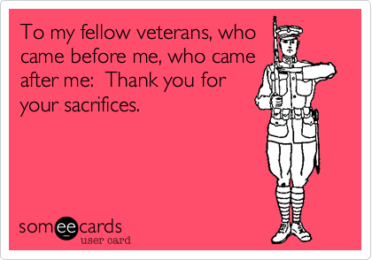 To my fellow veterans, who
came before me, who came
after me:  Thank you for
your sacrifices.