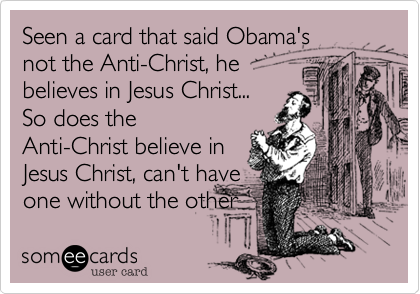 Seen a card that said Obama's
not the Anti-Christ, he
believes in Jesus Christ...
So does the
Anti-Christ believe in
Jesus Christ, can't have
one without the other  