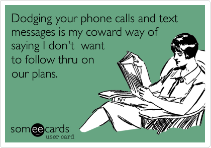 Dodging your phone calls and text messages is my coward way of
saying I don't  want
to follow thru on 
our plans. 