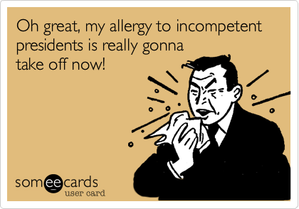 Oh great, my allergy to incompetent presidents is really gonna
take off now!