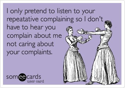 I only pretend to listen to your repeatative complaining so I don't
have to hear you
complain about me
not caring about
your complaints.