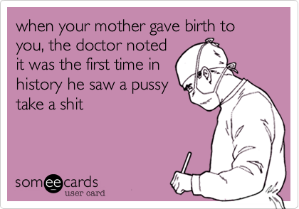 when your mother gave birth to you, the doctor noted
it was the first time in
history he saw a pussy
take a shit