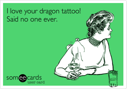 I love your dragon tattoo!
Said no one ever.