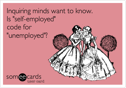 Inquiring minds want to know. 
Is "self-employed"
code for 
"unemployed"? 