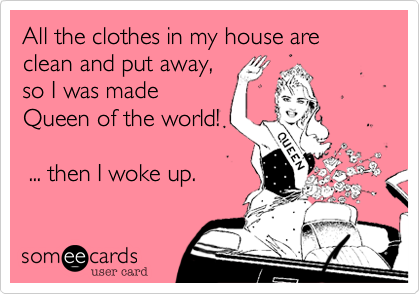 All the clothes in my house are clean and put away,
so I was made
Queen of the world!

 ... then I woke up.