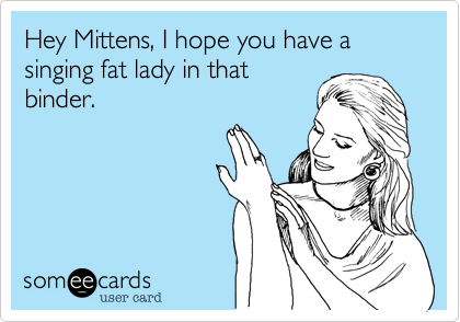 Hey Mittens, I hope you have a singing fat lady in that
binder.
