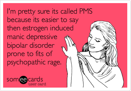 I'm pretty sure its called PMS 
because its easier to say
then estrogen induced
manic depressive 
bipolar disorder 
prone to fits of
psychopathic rage. 