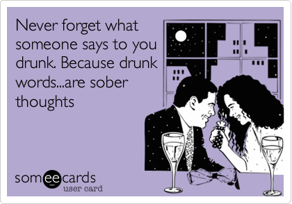 Never forget what
someone says to you
drunk. Because drunk
words...are sober
thoughts 