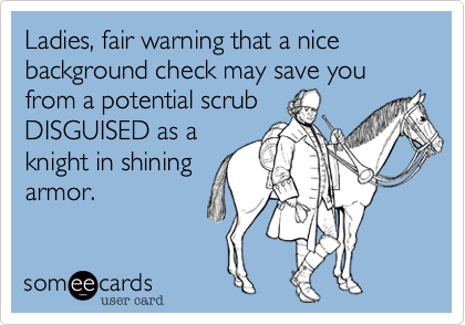 Ladies, fair warning that a nice background check may save you from a potential scrub 
DISGUISED as a
knight in shining
armor.