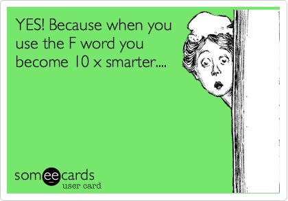 YES! Because when you
use the F word you
become 10 x smarter....