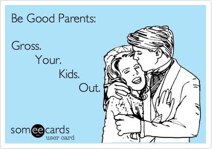 Be Good Parents: 

Gross. 
       Your.
              Kids.
                    Out.