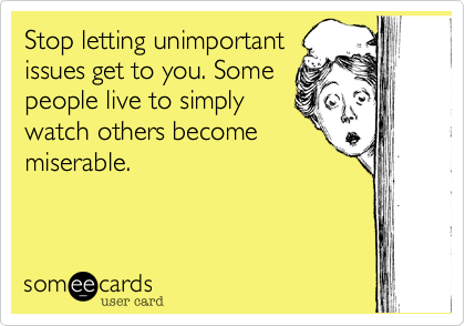 Stop letting unimportant
issues get to you. Some
people live to simply
watch others become
miserable.