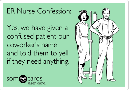 ER Nurse Confession:

Yes, we have given a
confused patient our
coworker's name
and told them to yell 
if they need anything. 