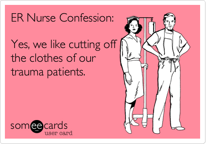 ER Nurse Confession:

Yes, we like cutting off
the clothes of our
trauma patients.