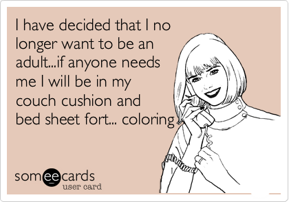 I have decided that I no
longer want to be an
adult...if anyone needs
me I will be in my
couch cushion and
bed sheet fort... coloring