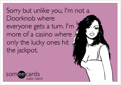 Sorry but unlike you, I'm not a Doorknob where
everyone gets a turn. I'm
more of a casino where
only the lucky ones hit
the jackpot.