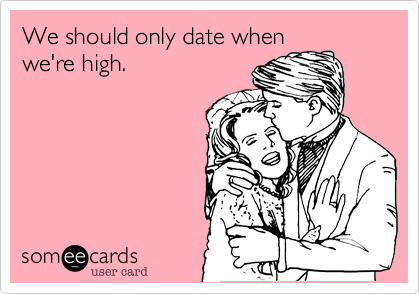 We should only date when
we're high.