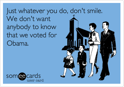 Just whatever you do, don't smile. We don't want
anybody to know
that we voted for
Obama.