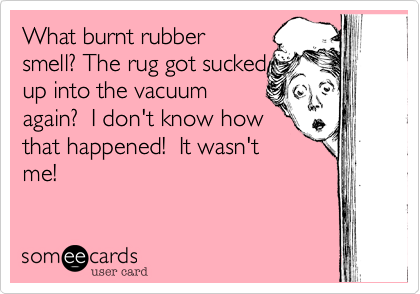 What burnt rubber
smell? The rug got sucked
up into the vacuum
again?  I don't know how
that happened!  It wasn't
me!