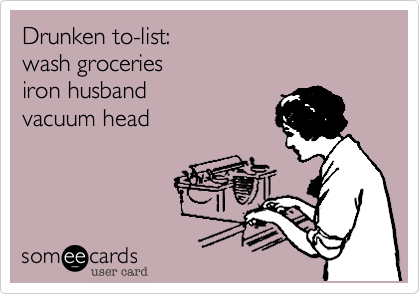 Drunken to-list:
wash groceries
iron husband
vacuum head