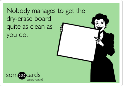 Nobody manages to get the
dry-erase board
quite as clean as
you do.