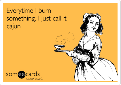 Everytime I burn
something, I just call it
cajun