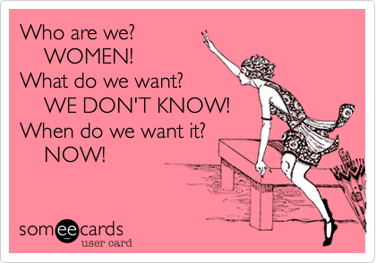 Who are we?    WOMEN!What do we want?    WE DON'T KNOW!When do we want it?    NOW!