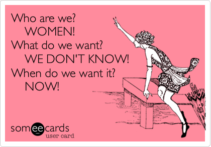 Who are we?
    WOMEN!
What do we want?
    WE DON'T KNOW!
When do we want it?
    NOW!