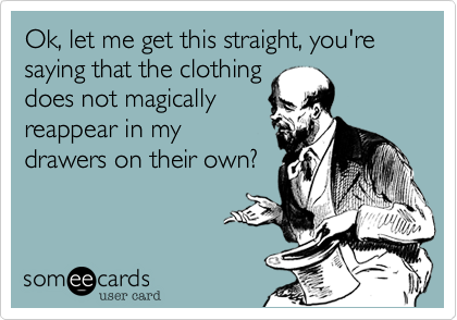 Ok, let me get this straight, you're saying that the clothing 
does not magically
reappear in my
drawers on their own?