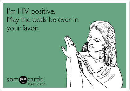 I'm HIV positive. 
May the odds be ever in 
your favor. 