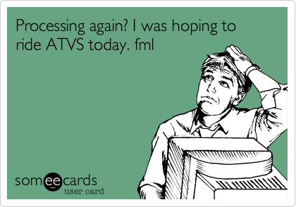 Processing again? I was hoping to ride ATVS today. fml