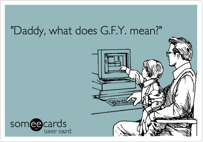 
"Daddy, what does G.F.Y. mean?"
