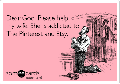 
Dear God. Please help 
my wife. She is addicted to
The Pinterest and Etsy. 