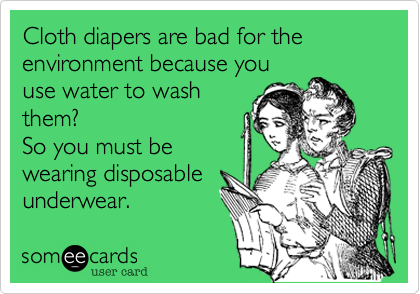 Cloth diapers are bad for the environment because you
use water to wash
them?
So you must be
wearing disposable
underwear. 