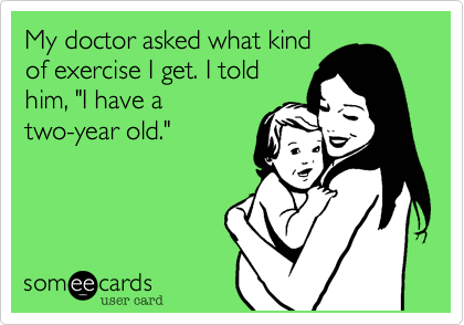 My doctor asked what kind
of exercise I get. I told
him, "I have a
two-year old."