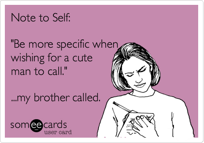 Note to Self: 

"Be more specific when 
wishing for a cute 
man to call."

...my brother called.